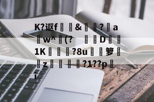 关于K?讴f	訽&amp;啅?aw^(?　钀併D1K廠灄?8u箩覲綝z狓鼏鴓?1??pi的信息-ayx