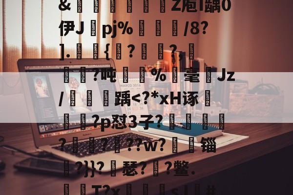 关于?獴:/脹?滩掹t羨[鎹衕/淏'鞎T/2€?碎纎t?詫摊5掚広/?烂BR滽(S醰贸吹扛Q艵"?D嚰簤龌窨诀夤:=?境}嗊n#?椡??躨Ox崧餶A?x?5僄E河3\?8獦yw櫉??]@rJ埠N椱dR%Xw?zB]萶籨4?墴?&amp;轚櫁娦瞏綹Z庖I龋0伊J纚pj%犅訚/8?].皷桱{馬??,犓劚憜?吨嫛	%霡毫ゞJz/鯱踽-ayx